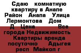 Сдаю 1-комнатную квартиру в Анапе › Район ­ Анапа › Улица ­ Лермонтова › Дом ­ 116Д › Цена ­ 1 500 - Все города Недвижимость » Квартиры аренда посуточно   . Адыгея респ.,Майкоп г.